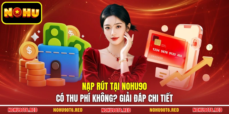 Nạp rút tại Nohu90 có thu phí không? Giải đáp chi tiết