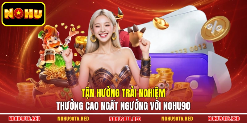 Tận hưởng trải nghiệm thưởng cao ngất ngưởng với Nohu90
