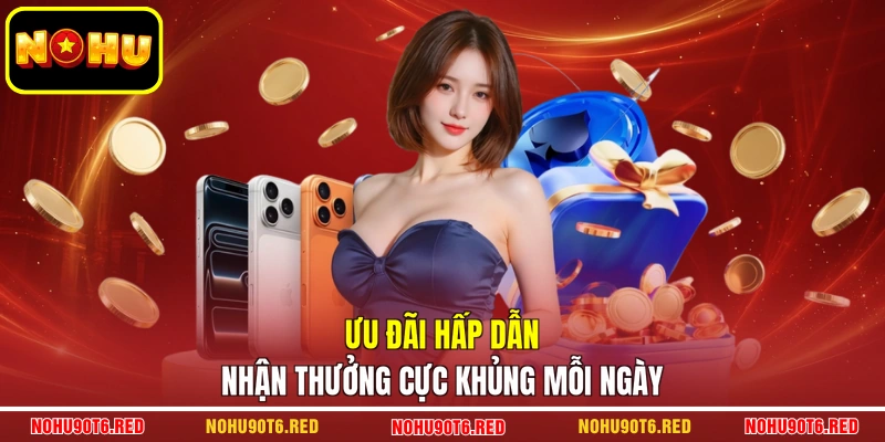 Ưu đãi hấp dẫn nhận thưởng cực khủng mỗi ngày